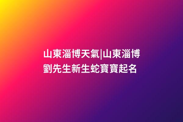 山東淄博天氣|山東淄博劉先生新生蛇寶寶起名-第1張-公司起名-玄機(jī)派